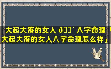 大起大落的女人 🐴 八字命理「大起大落的女人八字命理怎么样」